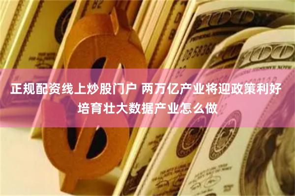 正规配资线上炒股门户 两万亿产业将迎政策利好 培育壮大数据产业怎么做