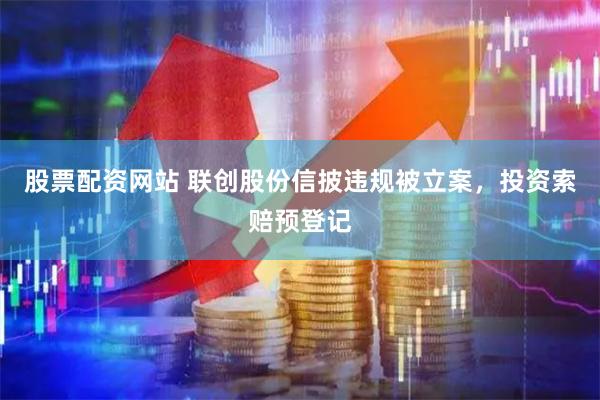 股票配资网站 联创股份信披违规被立案，投资索赔预登记