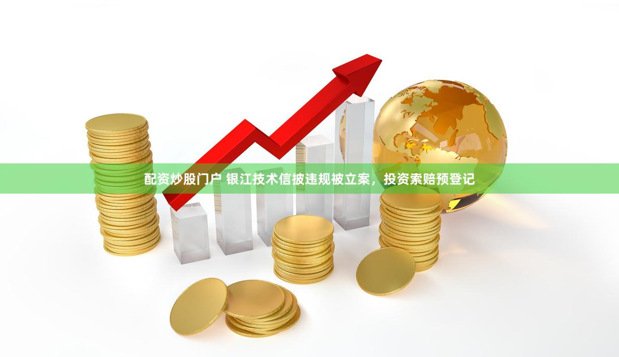 配资炒股门户 银江技术信披违规被立案，投资索赔预登记