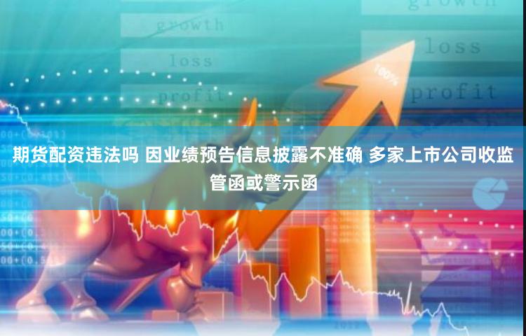 期货配资违法吗 因业绩预告信息披露不准确 多家上市公司收监管函或警示函