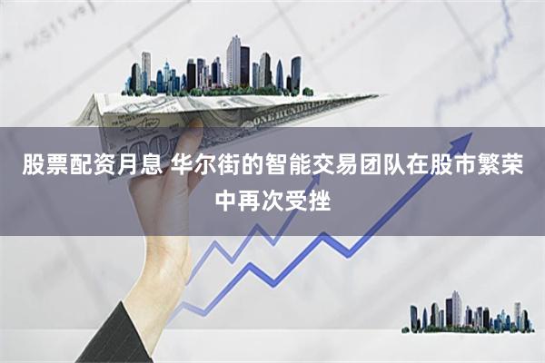 股票配资月息 华尔街的智能交易团队在股市繁荣中再次受挫