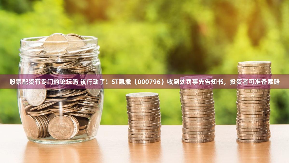 股票配资有专门的论坛吗 该行动了！ST凯撒（000796）收到处罚事先告知书，投资者可准备索赔