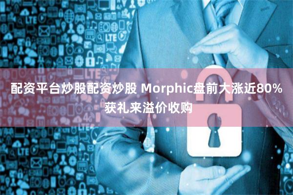 配资平台炒股配资炒股 Morphic盘前大涨近80% 获礼来溢价收购