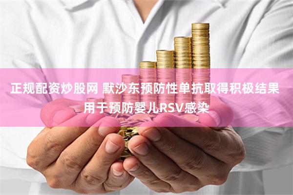 正规配资炒股网 默沙东预防性单抗取得积极结果 用于预防婴儿RSV感染