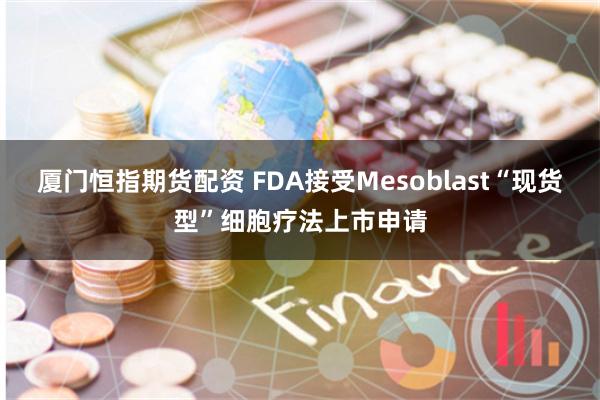 厦门恒指期货配资 FDA接受Mesoblast“现货型”细胞疗法上市申请