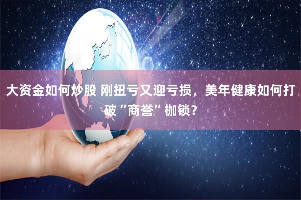 大资金如何炒股 刚扭亏又迎亏损，美年健康如何打破“商誉”枷锁？