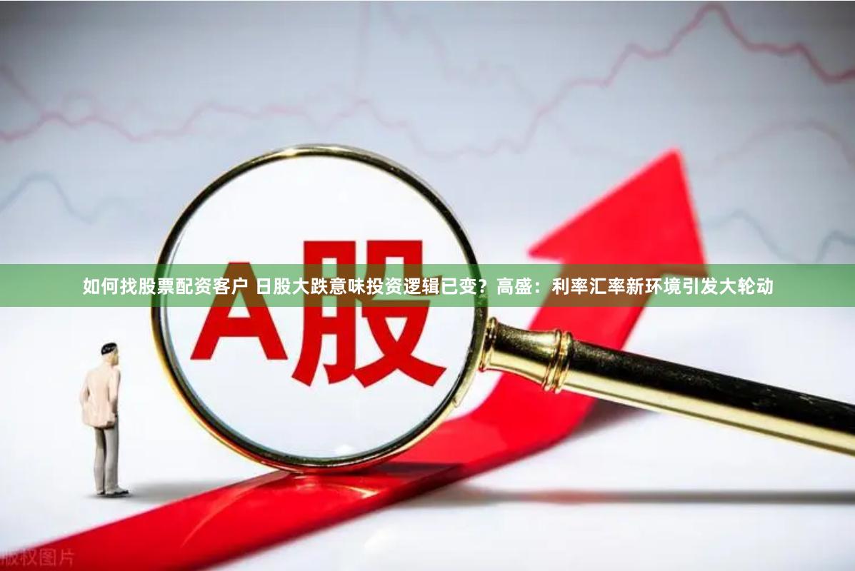 如何找股票配资客户 日股大跌意味投资逻辑已变？高盛：利率汇率新环境引发大轮动