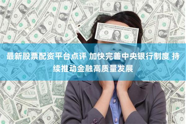 最新股票配资平台点评 加快完善中央银行制度 持续推动金融高质量发展