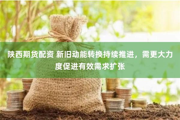 陕西期货配资 新旧动能转换持续推进，需更大力度促进有效需求扩张