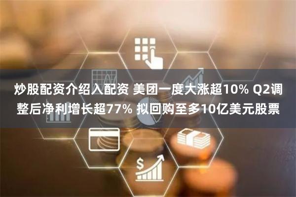 炒股配资介绍入配资 美团一度大涨超10% Q2调整后净利增长超77% 拟回购至多10亿美元股票