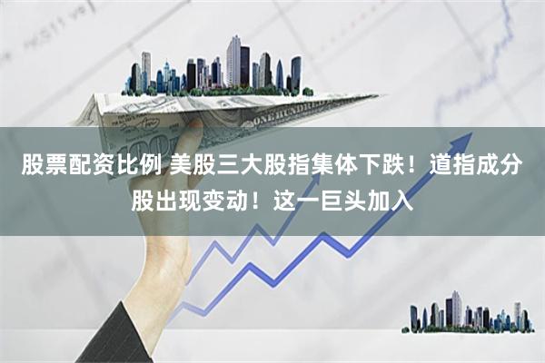 股票配资比例 美股三大股指集体下跌！道指成分股出现变动！这一巨头加入