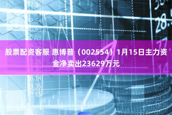 股票配资客服 惠博普（002554）1月15日主力资金净卖出23629万元