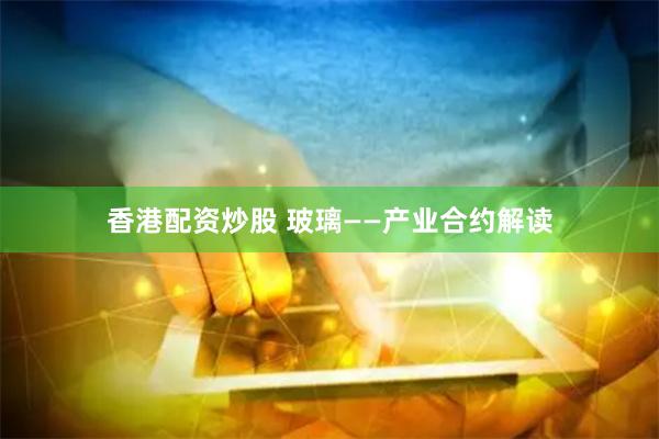 香港配资炒股 玻璃——产业合约解读