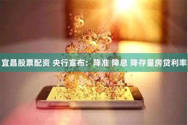 宜昌股票配资 央行宣布：降准 降息 降存量房贷利率