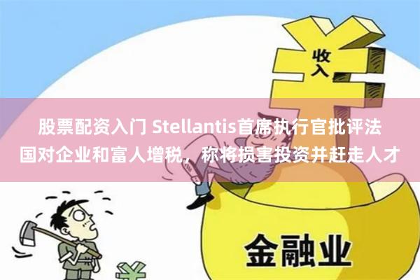 股票配资入门 Stellantis首席执行官批评法国对企业和富人增税，称将损害投资并赶走人才