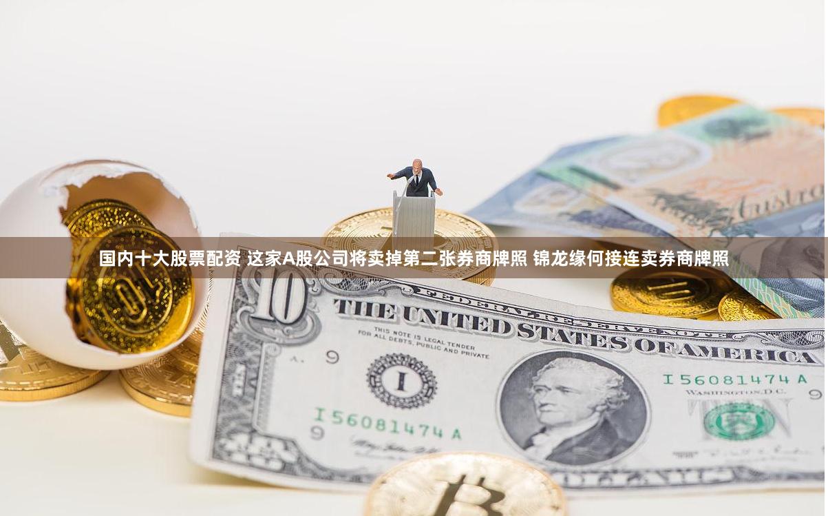 国内十大股票配资 这家A股公司将卖掉第二张券商牌照 锦龙缘何接连卖券商牌照