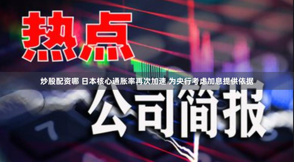 炒股配资哪 日本核心通胀率再次加速 为央行考虑加息提供依据