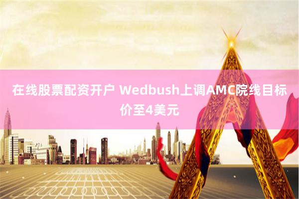 在线股票配资开户 Wedbush上调AMC院线目标价至4美元
