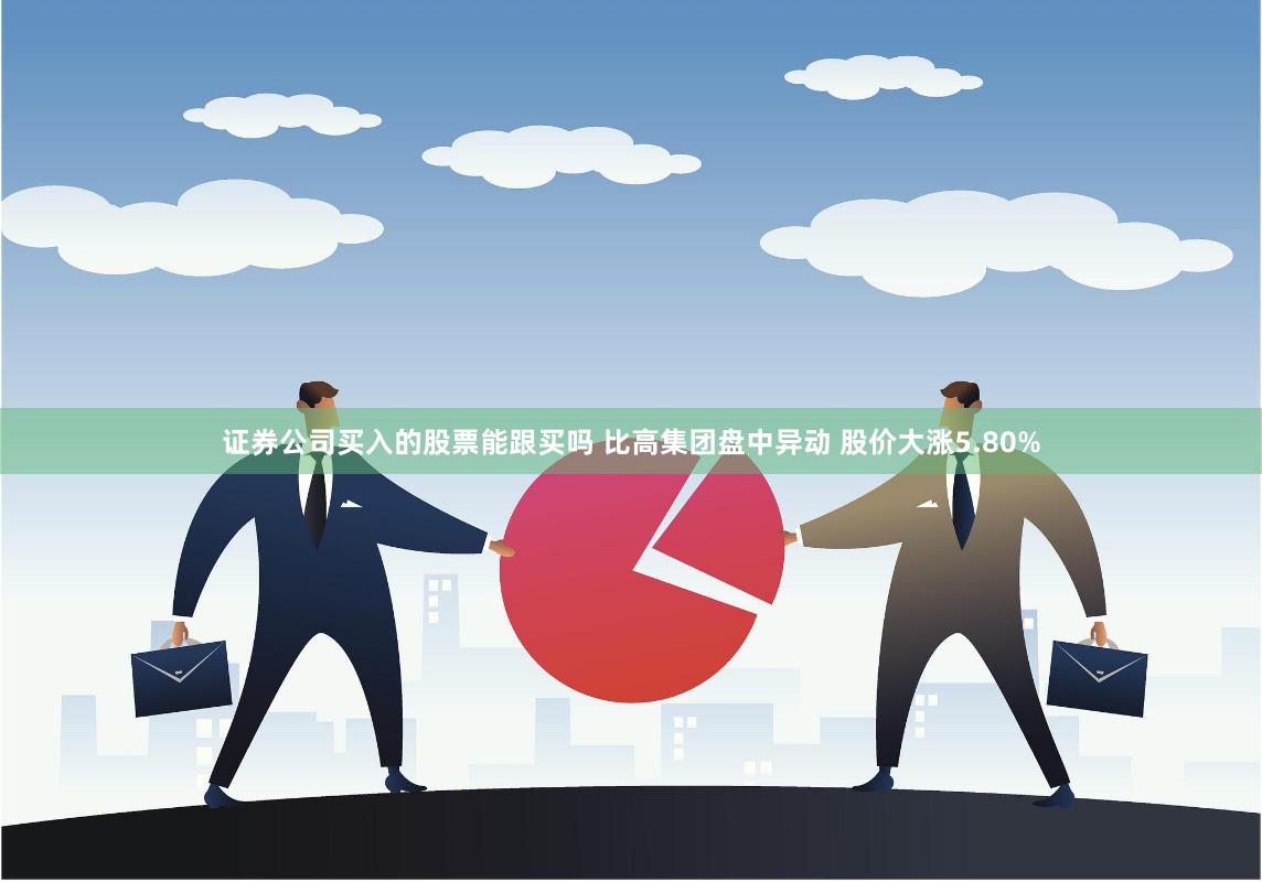 证券公司买入的股票能跟买吗 比高集团盘中异动 股价大涨5.80%