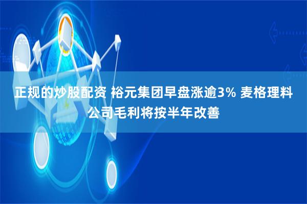 正规的炒股配资 裕元集团早盘涨逾3% 麦格理料公司毛利将按半年改善