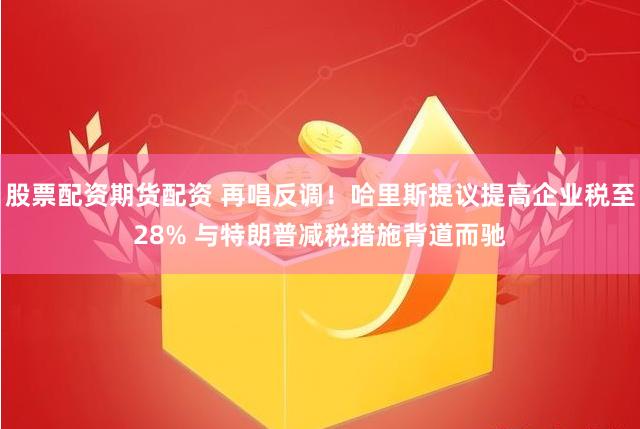 股票配资期货配资 再唱反调！哈里斯提议提高企业税至28% 与特朗普减税措施背道而驰