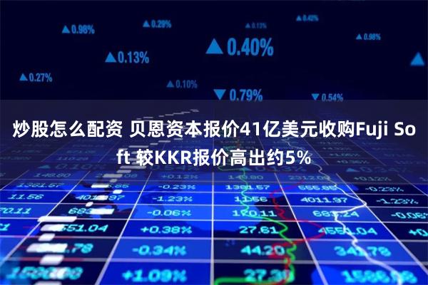 炒股怎么配资 贝恩资本报价41亿美元收购Fuji Soft 较KKR报价高出约5%