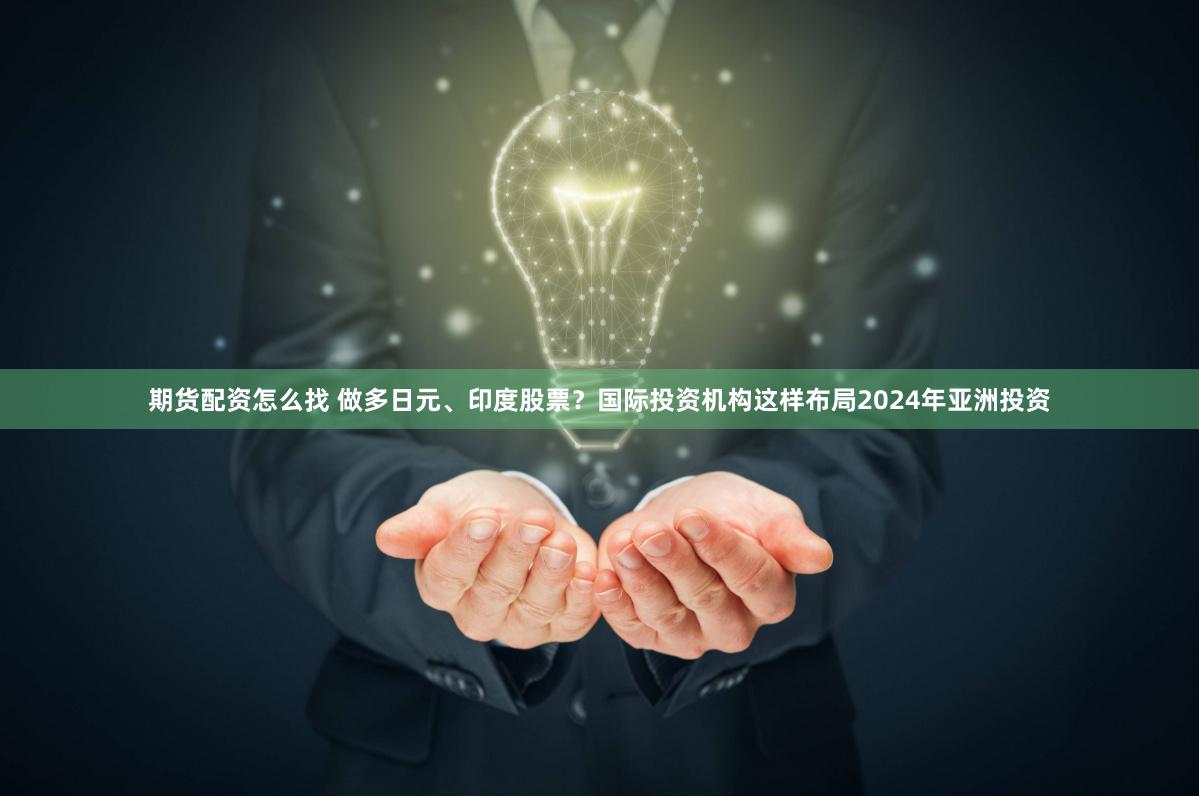 期货配资怎么找 做多日元、印度股票？国际投资机构这样布局2024年亚洲投资