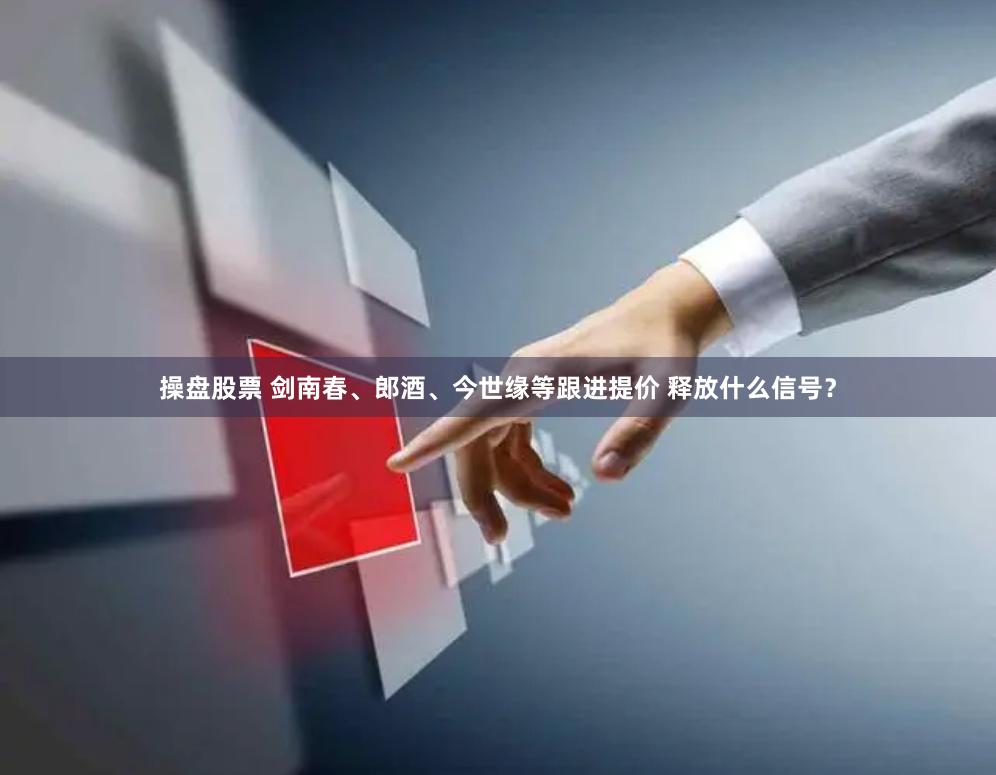 操盘股票 剑南春、郎酒、今世缘等跟进提价 释放什么信号？