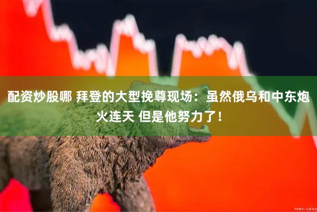 配资炒股哪 拜登的大型挽尊现场：虽然俄乌和中东炮火连天 但是他努力了！