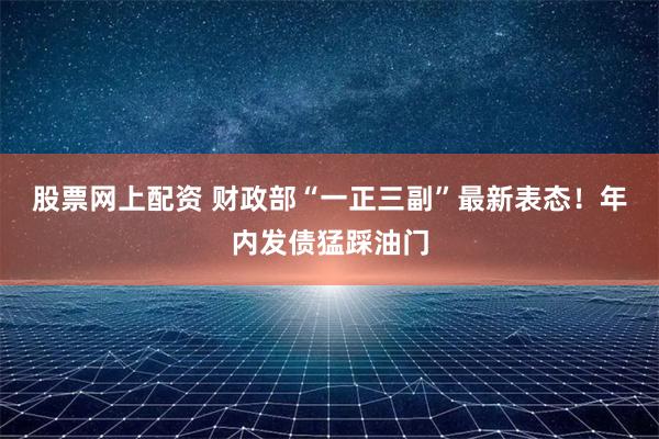 股票网上配资 财政部“一正三副”最新表态！年内发债猛踩油门
