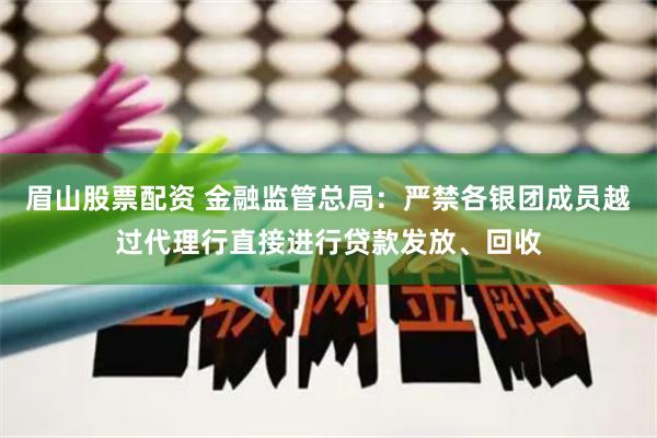 眉山股票配资 金融监管总局：严禁各银团成员越过代理行直接进行贷款发放、回收