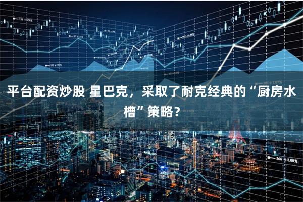 平台配资炒股 星巴克，采取了耐克经典的“厨房水槽”策略？