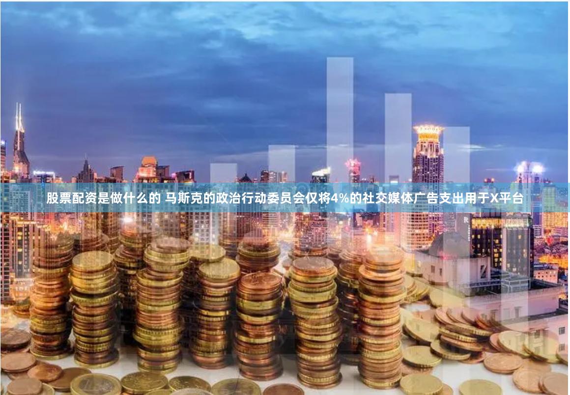 股票配资是做什么的 马斯克的政治行动委员会仅将4%的社交媒体广告支出用于X平台