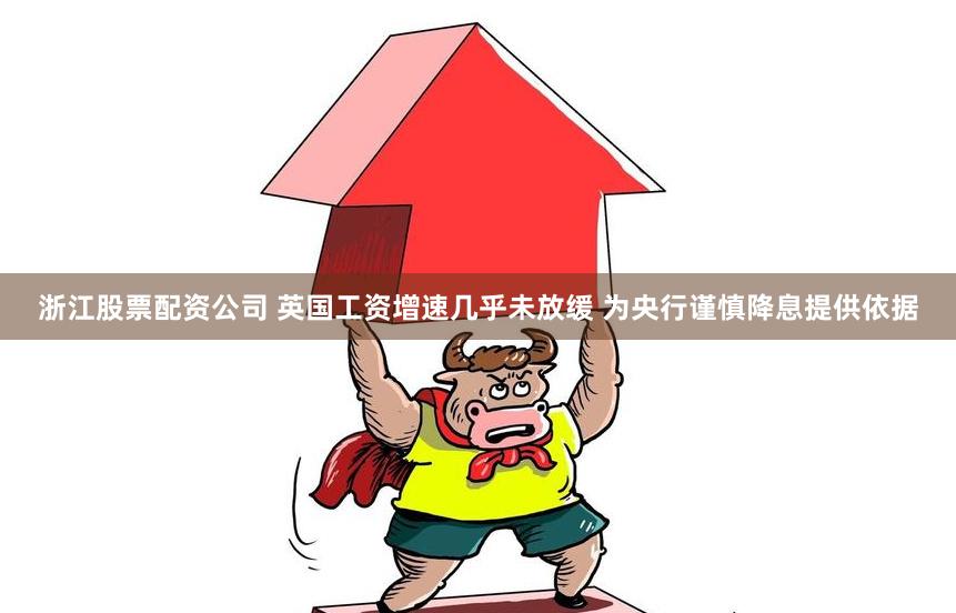 浙江股票配资公司 英国工资增速几乎未放缓 为央行谨慎降息提供依据