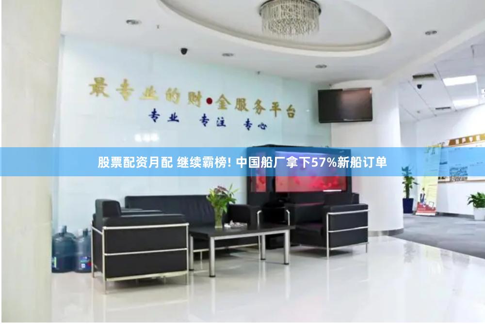 股票配资月配 继续霸榜! 中国船厂拿下57%新船订单