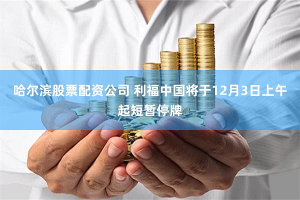 哈尔滨股票配资公司 利福中国将于12月3日上午起短暂停牌