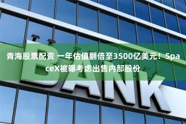 青海股票配资 一年估值翻倍至3500亿美元！SpaceX被曝考虑出售内部股份
