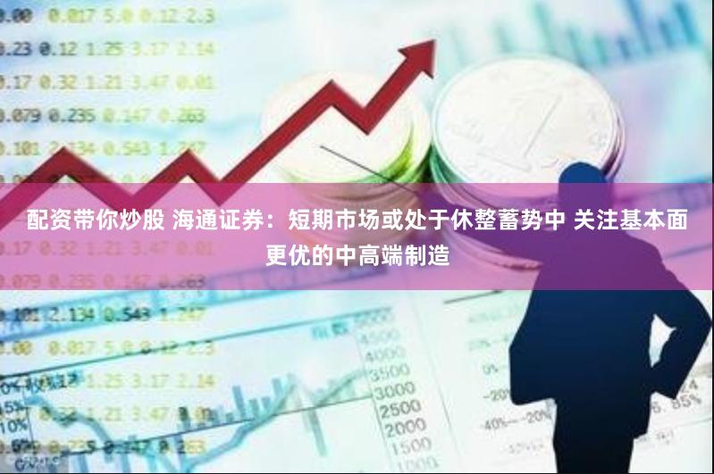 配资带你炒股 海通证券：短期市场或处于休整蓄势中 关注基本面更优的中高端制造