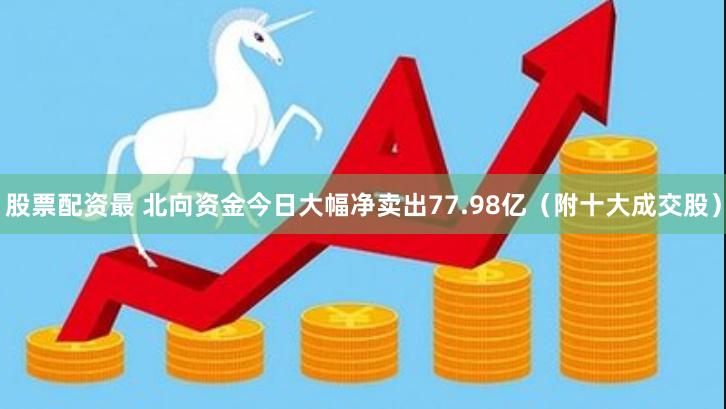 股票配资最 北向资金今日大幅净卖出77.98亿（附十大成交股）