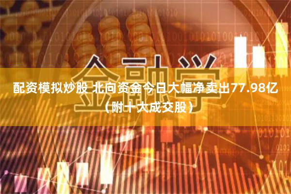配资模拟炒股 北向资金今日大幅净卖出77.98亿（附十大成交股）