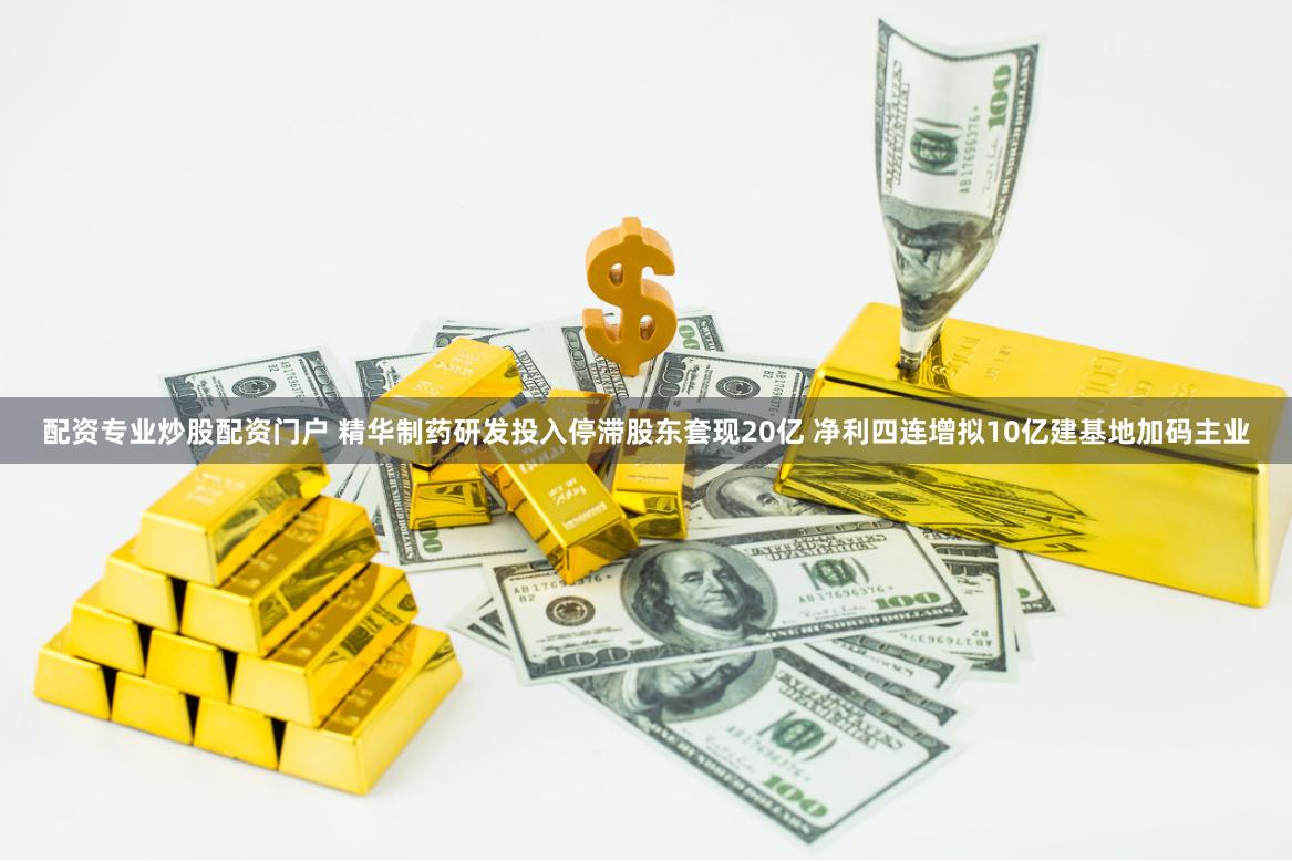 配资专业炒股配资门户 精华制药研发投入停滞股东套现20亿 净利四连增拟10亿建基地加码主业