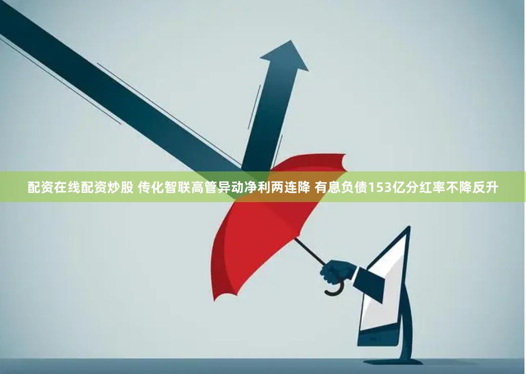 配资在线配资炒股 传化智联高管异动净利两连降 有息负债153亿分红率不降反升