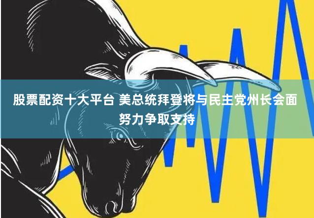 股票配资十大平台 美总统拜登将与民主党州长会面 努力争取支持