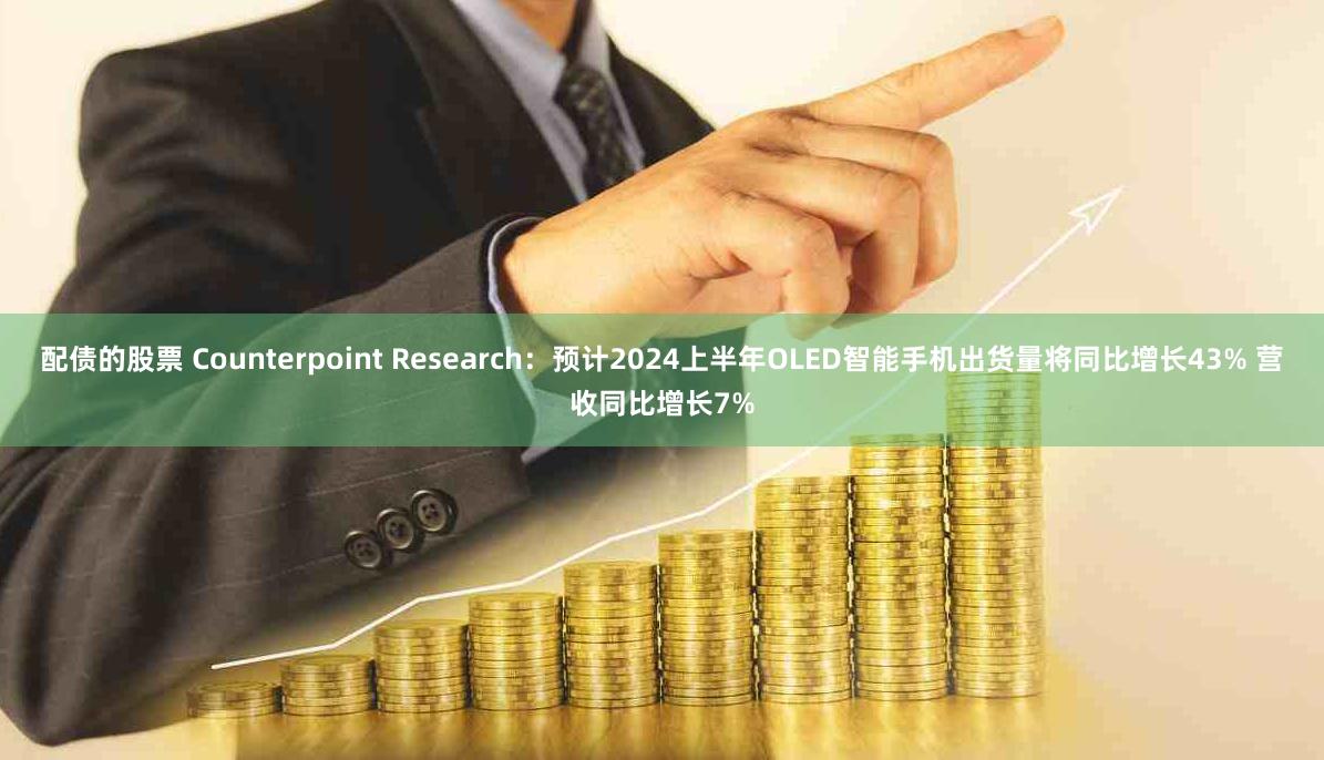 配债的股票 Counterpoint Research：预计2024上半年OLED智能手机出货量将同比增长43% 营收同比增长7%