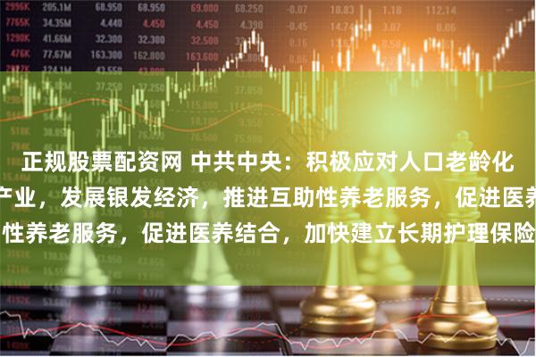 正规股票配资网 中共中央：积极应对人口老龄化，发展养老事业和养老产业，发展银发经济，推进互助性养老服务，促进医养结合，加快建立长期护理保险制度