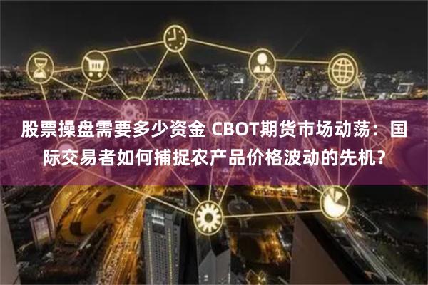 股票操盘需要多少资金 CBOT期货市场动荡：国际交易者如何捕捉农产品价格波动的先机？