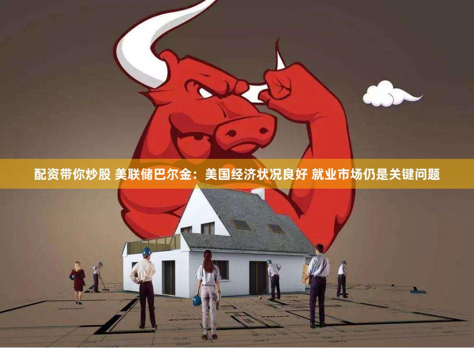 配资带你炒股 美联储巴尔金：美国经济状况良好 就业市场仍是关键问题