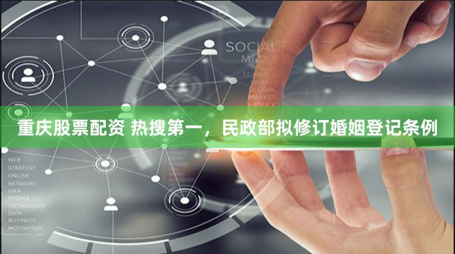 重庆股票配资 热搜第一，民政部拟修订婚姻登记条例