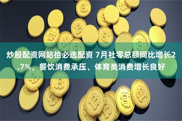 炒股配资网站拾必选配资 7月社零总额同比增长2.7%，餐饮消费承压、体育类消费增长良好