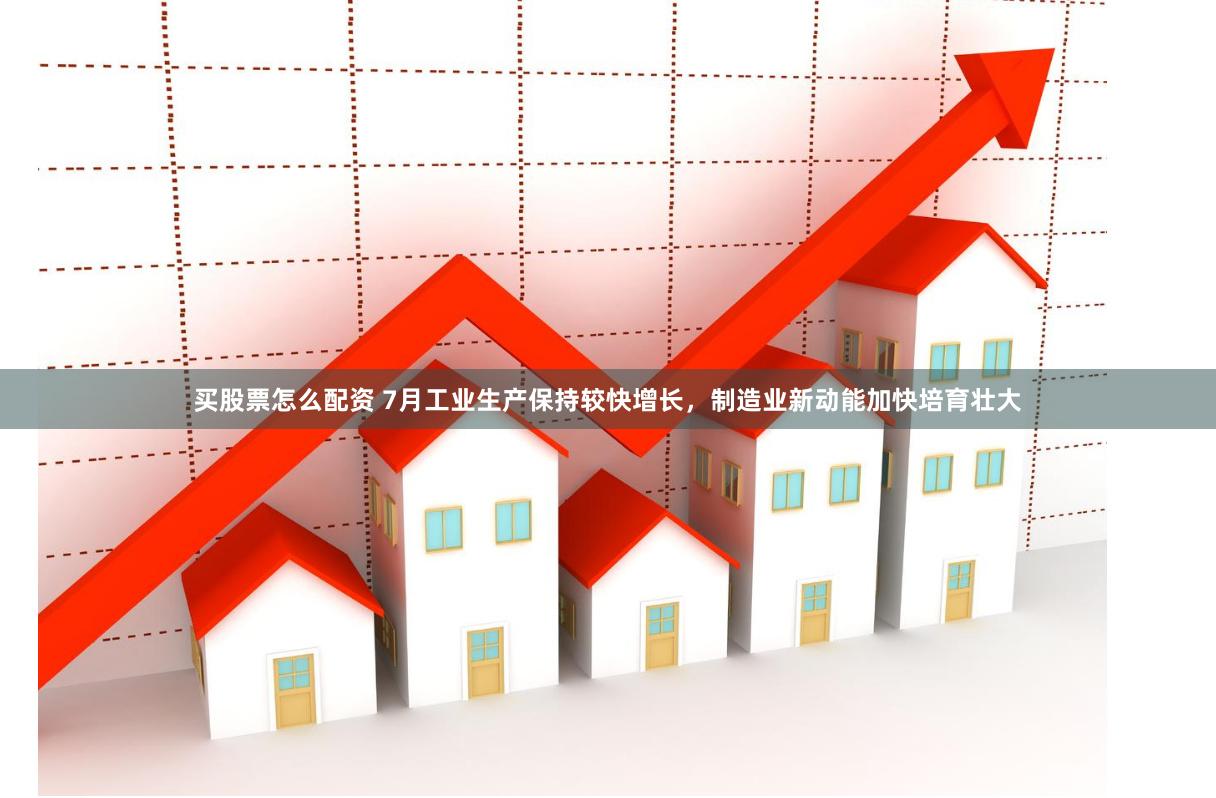 买股票怎么配资 7月工业生产保持较快增长，制造业新动能加快培育壮大